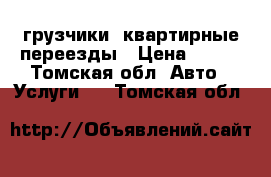 грузчики. квартирные переезды › Цена ­ 200 - Томская обл. Авто » Услуги   . Томская обл.